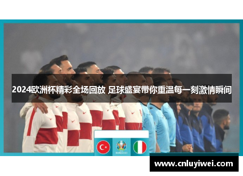 2024欧洲杯精彩全场回放 足球盛宴带你重温每一刻激情瞬间