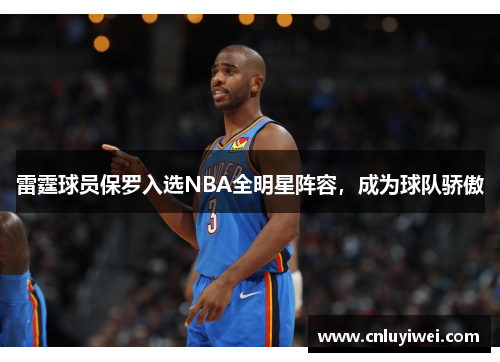 雷霆球员保罗入选NBA全明星阵容，成为球队骄傲