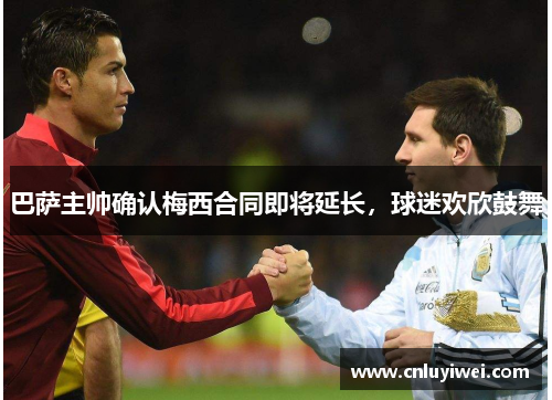 巴萨主帅确认梅西合同即将延长，球迷欢欣鼓舞