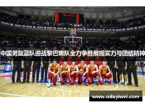 中国男篮蓝队迎战黎巴嫩队全力争胜展现实力与团结精神