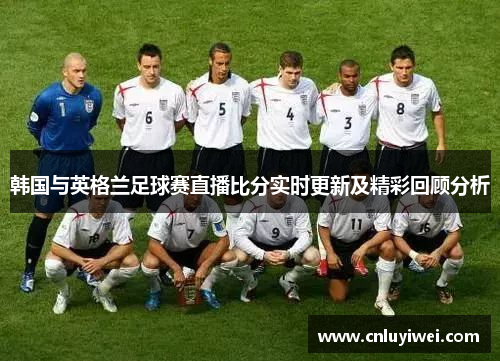 韩国与英格兰足球赛直播比分实时更新及精彩回顾分析
