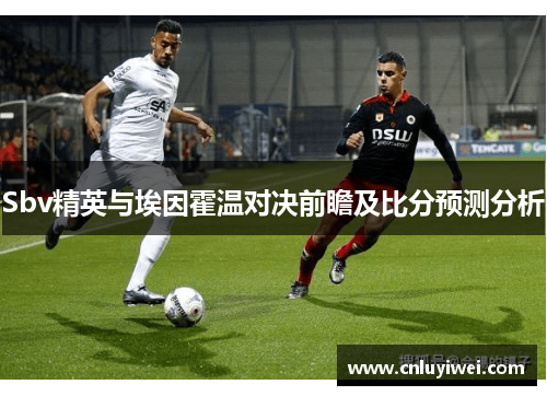 Sbv精英与埃因霍温对决前瞻及比分预测分析