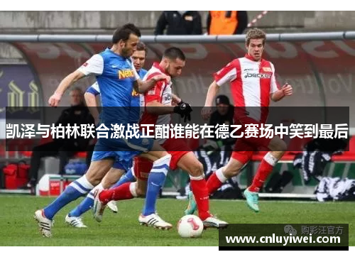凯泽与柏林联合激战正酣谁能在德乙赛场中笑到最后