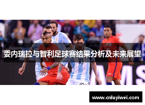 委内瑞拉与智利足球赛结果分析及未来展望